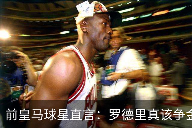 前皇马球星直言：罗德里真该争金球，来皇马更合适！