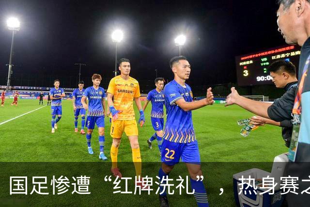 国足惨遭“红牌洗礼”，热身赛之路如同过山车！
