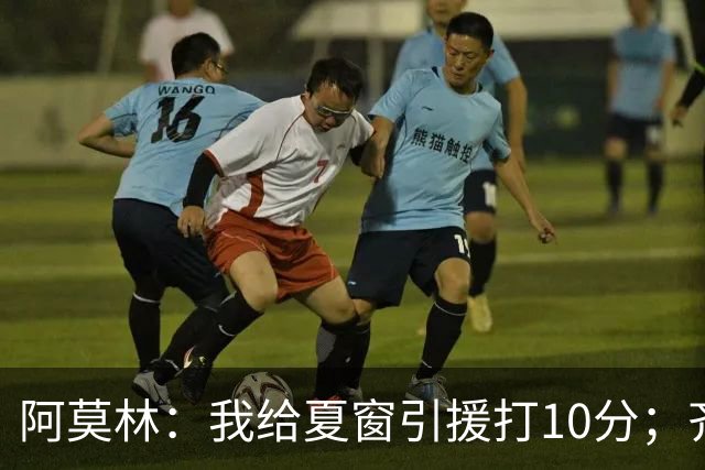 阿莫林：我给夏窗引援打10分；齐沃的发言？我没什么可回应的